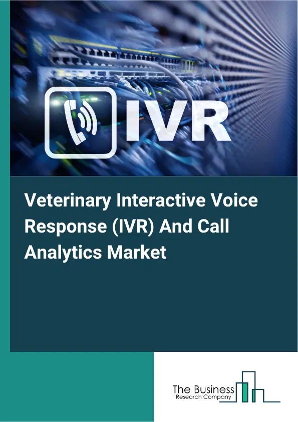 Veterinary Interactive Voice Response (IVR) And Call Analytics Market Report 2026 Veterinary Interactive Voice Response (IVR) And Call Analytics Market Report 2026