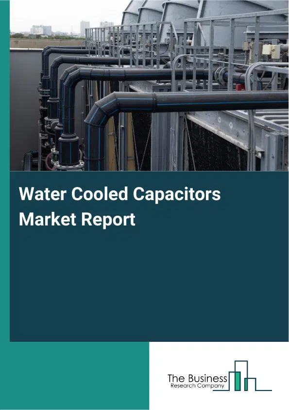 Global Water Cooled Capacitors Market Report 2026 Global Water Cooled Capacitors Market Report 2026