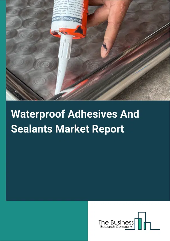 Global Waterproof Adhesives And Sealants Market Report 2026 Global Waterproof Adhesives And Sealants Market Report 2026