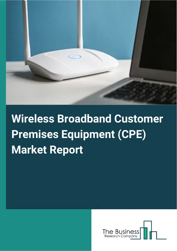 Wireless Broadband Customer Premises Equipment (CPE) Market Report 2026 Wireless Broadband Customer Premises Equipment (CPE) Market Report 2026