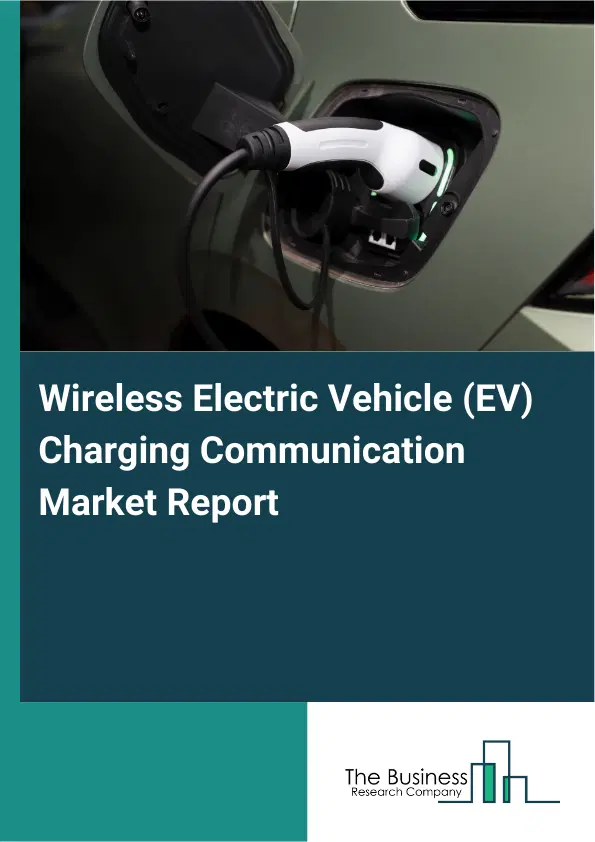 Global Wireless Electric Vehicle (EV) Charging Communication Market Report 2026 Global Wireless Electric Vehicle (EV) Charging Communication Market Report 2026