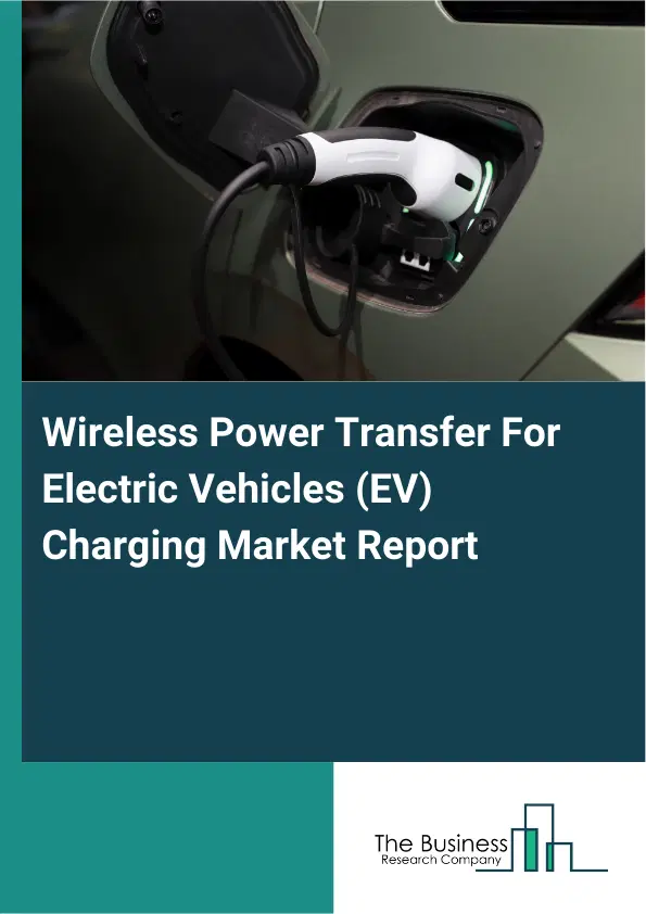 Global Wireless Power Transfer For Electric Vehicles (EV) Charging Market Report 2026 Global Wireless Power Transfer For Electric Vehicles (EV) Charging Market Report 2026