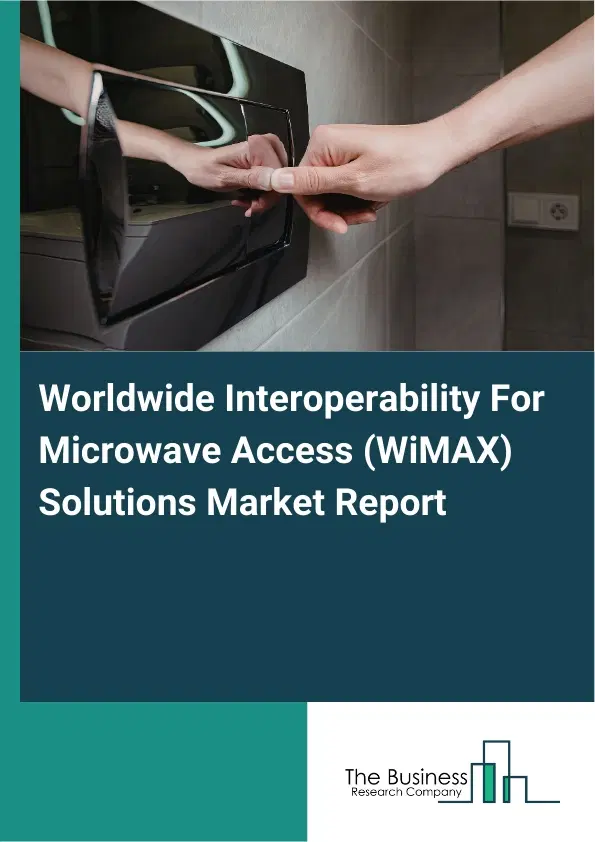 Global Worldwide Interoperability For Microwave Access (WiMAX) Solutions Market Report 2026 Global Worldwide Interoperability For Microwave Access (WiMAX) Solutions Market Report 2026
