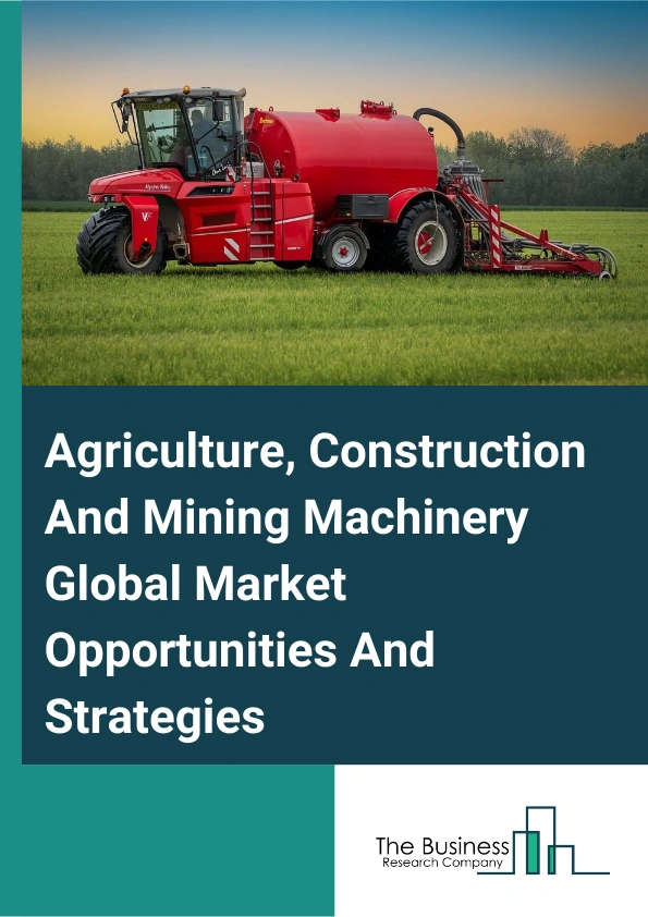Agriculture, Construction And Mining Machinery Global Market Opportunities And Strategies To 2033