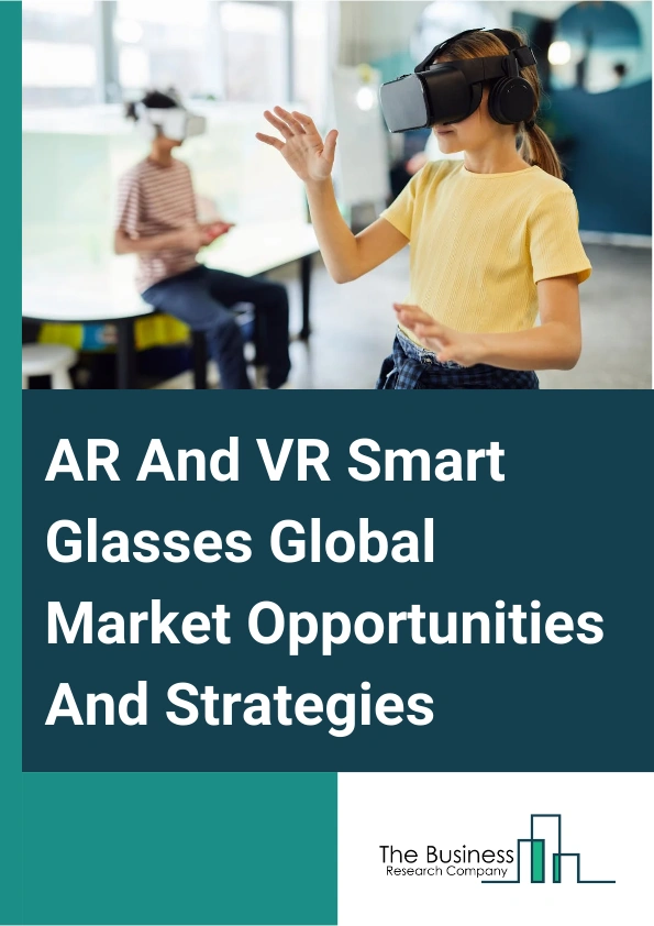 AR And VR Smart Glasses Global Market Opportunities And Strategies To 2033