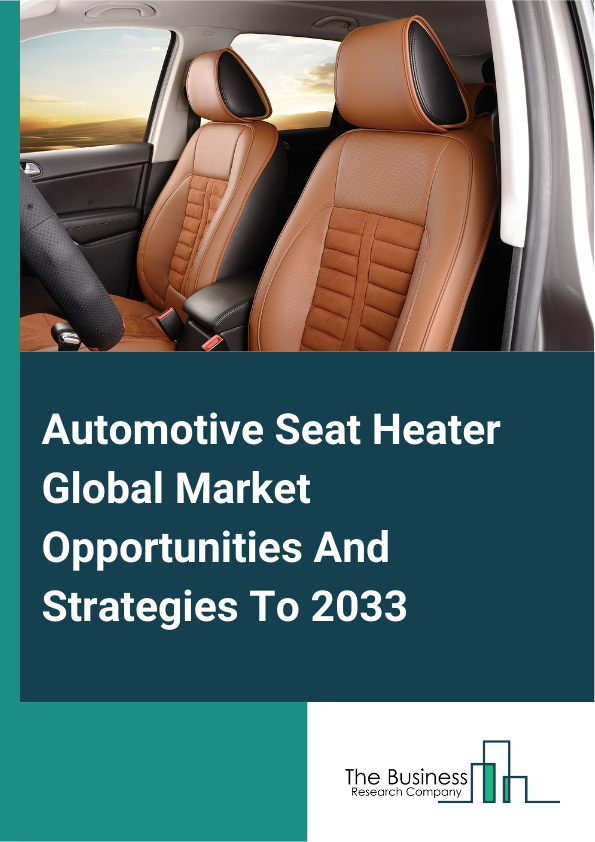 Automotive Seat Heater Global Market Opportunities And Strategies To 2033