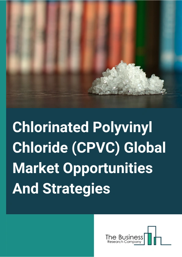 Chlorinated Polyvinyl Chloride (CPVC) Global Market Opportunities And Strategies To 2033