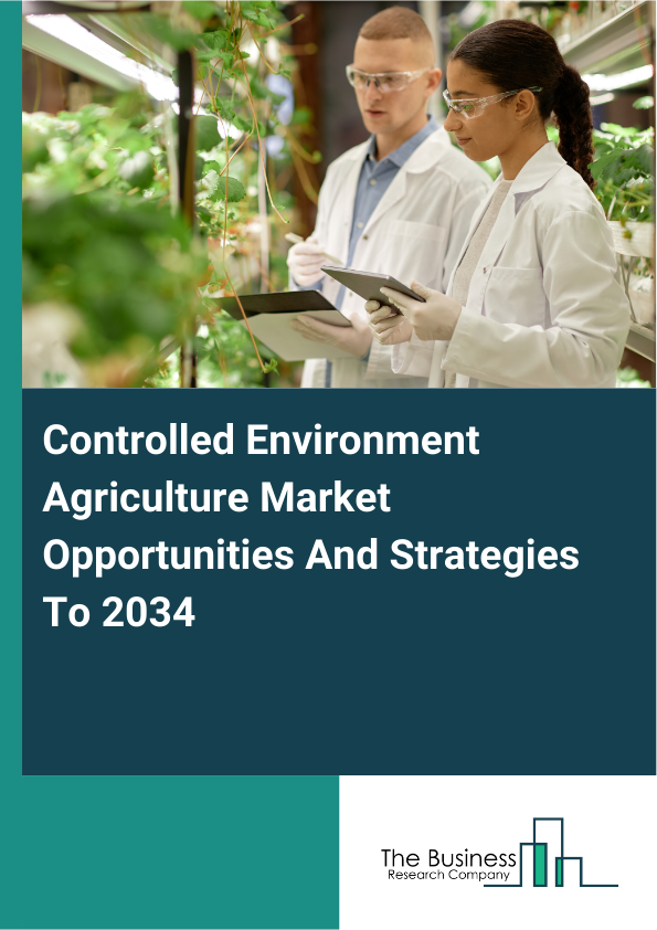 Controlled Environment Agriculture Market Opportunities And Strategies To 2034