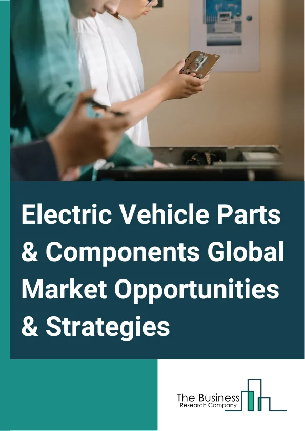 Electric Vehicle Parts And Components Global Market Opportunities And Strategies To 2032