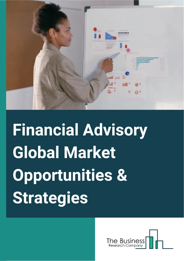 Financial Advisory Global Market Opportunities And Strategies To 2032