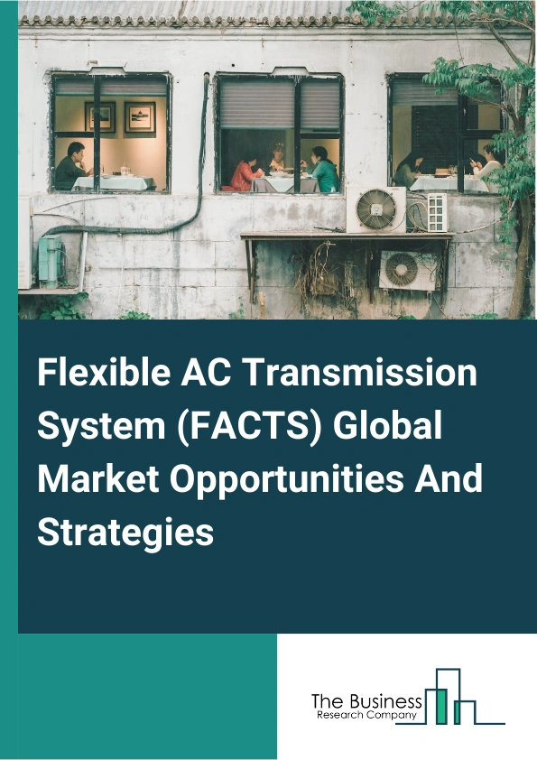 Flexible AC Transmission System (FACTS) Global Market Opportunities And Strategies To 2033