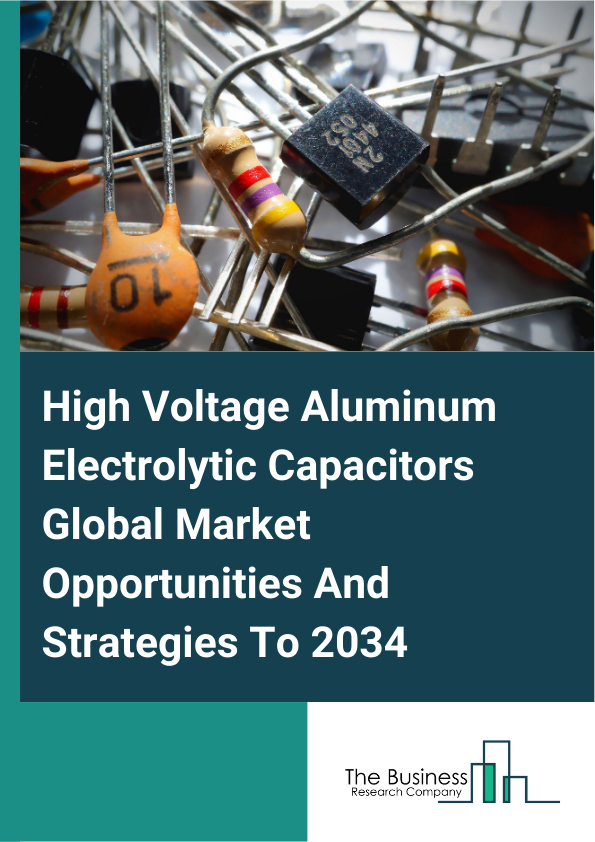 High Voltage Aluminum Electrolytic Capacitors Global Market Opportunities And Strategies To 2034