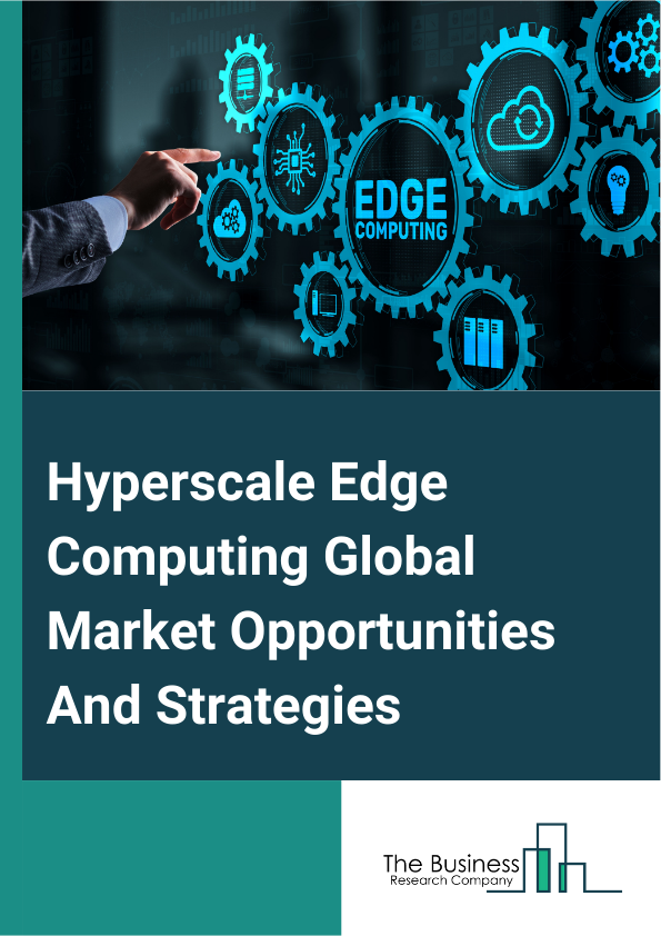 Hyperscale Edge Computing Global Market Opportunities And Strategies To 2033