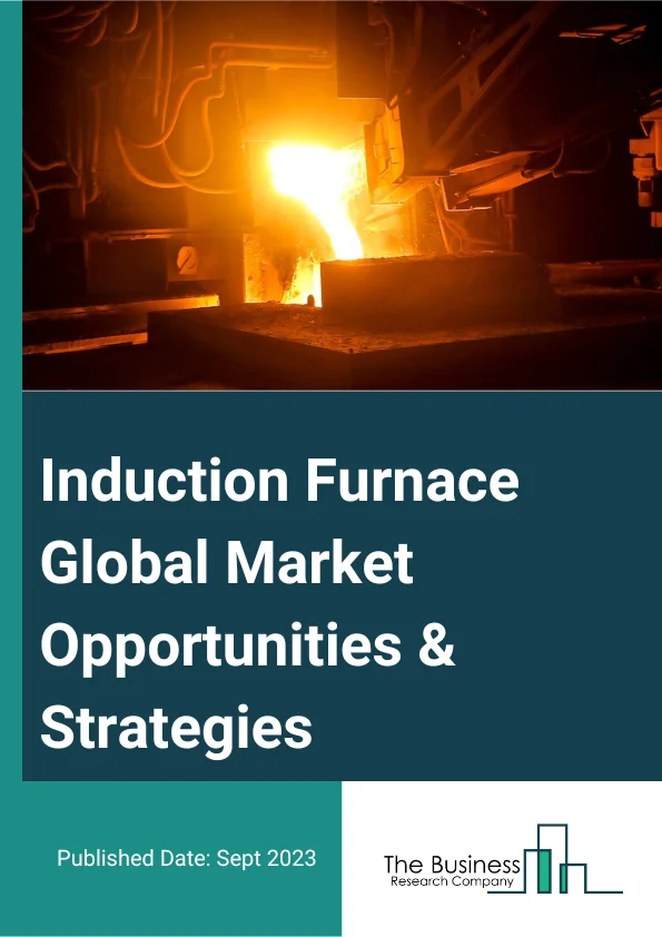 Induction Furnace Global Market Opportunities And Strategies To 2032