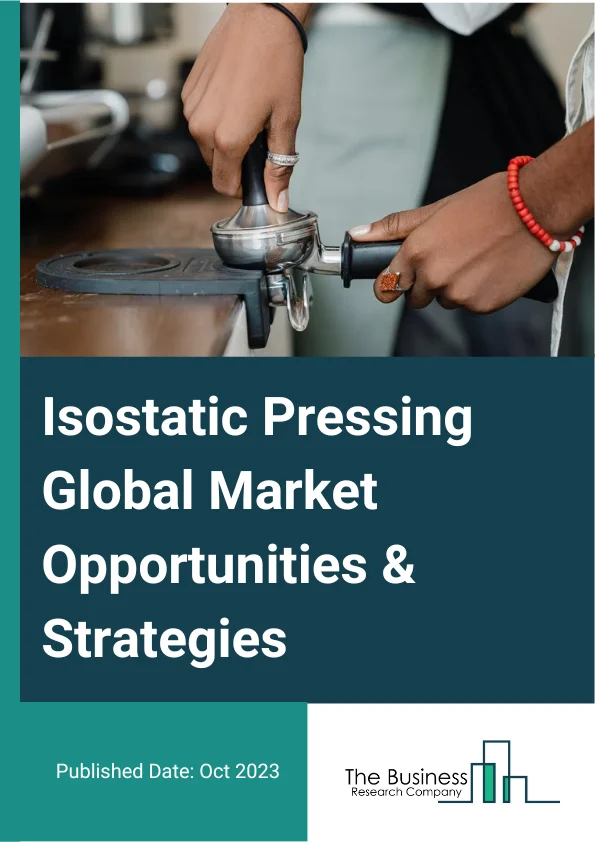 Isostatic Pressing Global Market Opportunities And Strategies To 2032