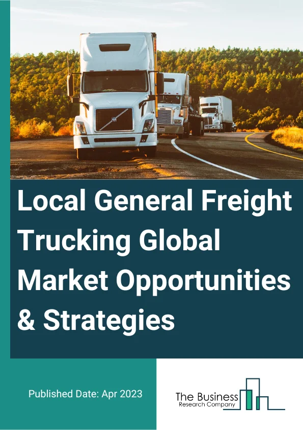 Local General Freight Trucking Global Market Opportunities And Strategies To 2032