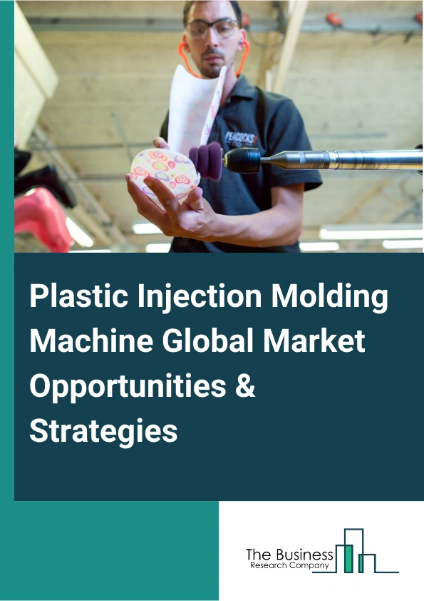 Plastic Injection Molding Machine Global Market Opportunities And Strategies To 2033