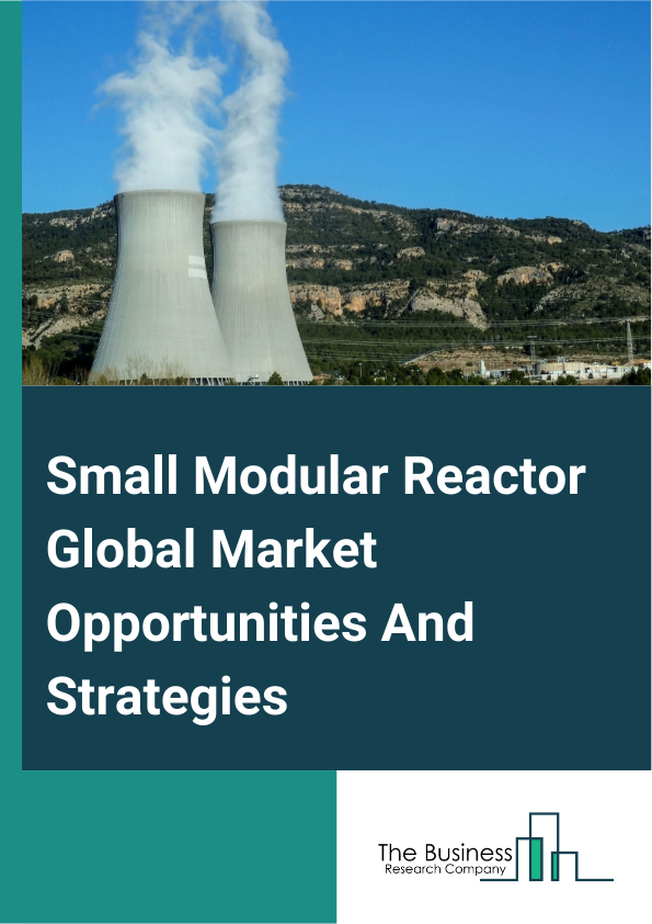 Small Modular Reactor Global Market Opportunities And Strategies To 2033