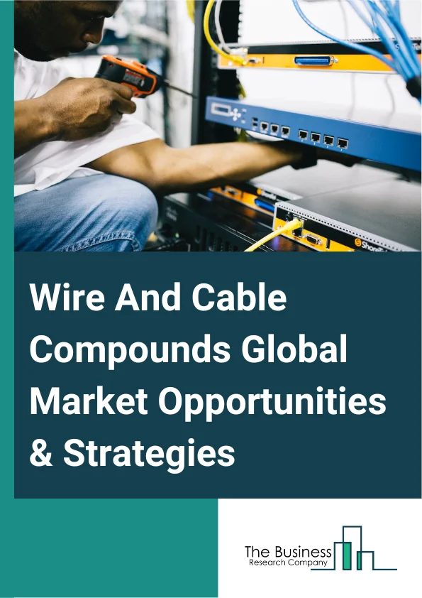 Wire And Cable Compounds Global Market Opportunities And Strategies To 2032