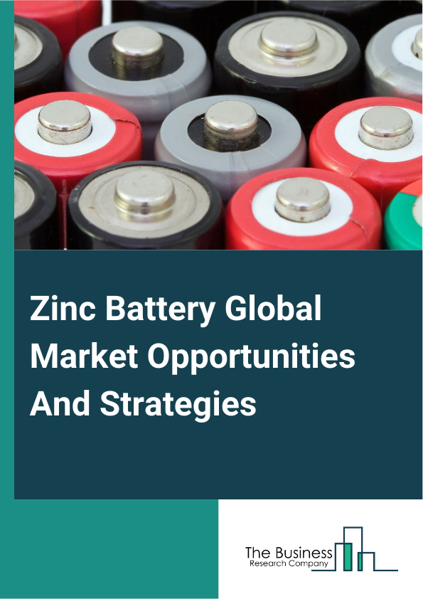 Zinc Battery Global Market Opportunities And Strategies To 2033