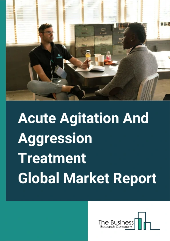 Acute Agitation And Aggression Treatment Global Market Report 2024 