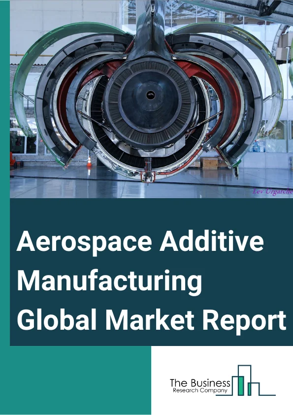 Aerospace Additive Manufacturing Global Market Report 2023