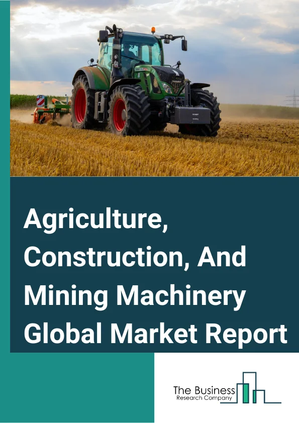 Agriculture, Construction, And Mining Machinery Market Report 2023