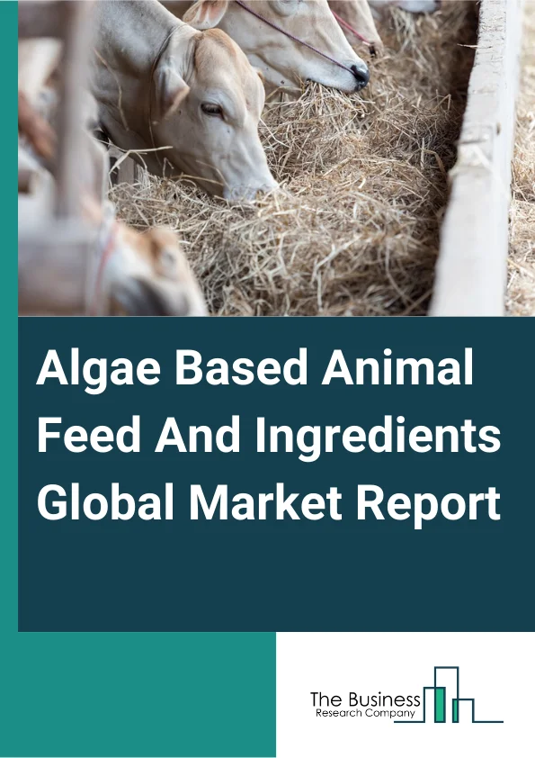 Global Algae-Based Animal Feed And Ingredients Market Report 2025