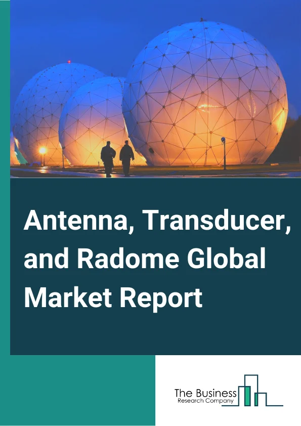 Antenna, Transducer, and Radome Global Market Report 2023 – By Product Type (Antenna and Transducers, Radome), By Platform (Airborne, Ground, Naval), By Technology (Communication, Radar, Sonar), By End User (Commercial, Defense) – Market Size, Trends, And Global Forecast 2023-2032