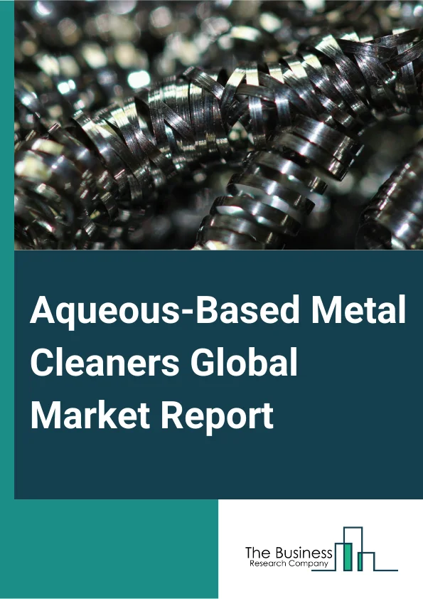 Aqueous-Based Metal Cleaners Global Market Report 2024 