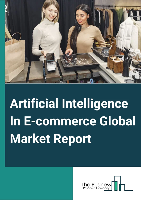 Artificial Intelligence In E-commerce Global Market Report 2024 