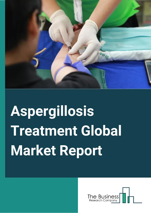 Aspergillosis Treatment Global Market Report 2024 