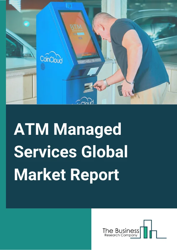 ATM Managed Services Global Market Report 2025 – By Type (ATM Replenishment and Currency Management, Network Management, Security Management, Incident Management, Other Types ), By ATM Locations (Onsite ATMs, Offsite ATMs, Worksite ATMs, Mobile ATMs), By Application (ATM Service, CMS, Other Applications) – Market Size, Trends, And Global Forecast 2025-2034