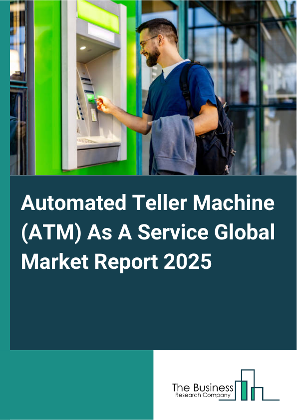 Global Automated Teller Machine (ATM) As A Service Market Report 2025