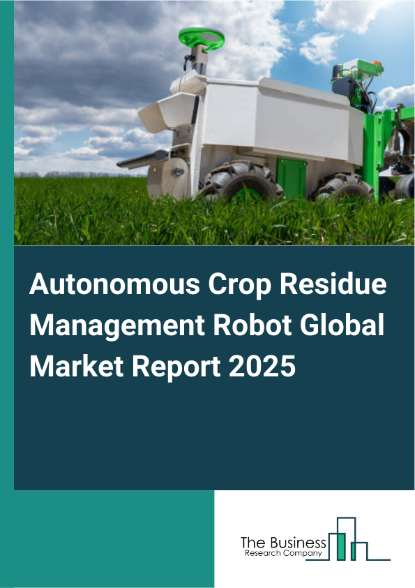Global Autonomous Crop Residue Management Robot Market Report 2025