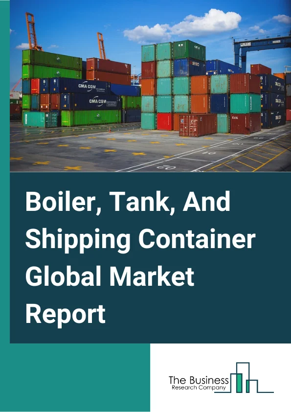 Boiler, Tank, And Shipping Container Global Market Report 2024 – By Type (Power Boiler and Heat Exchanger, Metal Tank (Heavy Gauge), Metal Can, Box, and Other Metal Container (Light Gauge)), By Product Type (Refrigerated Container, Dry Storage Container, Special Purpose Container, Flat Rack Container, Other Product Types), By Container Size (Small Containers, Large Containers, High Cube Container), By Application (Residential, Commercial, Other Applications) – Market Size, Trends, And Global Forecast 2024-2033