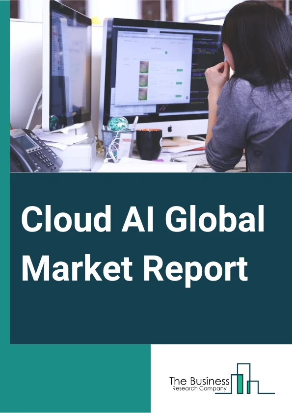 Cloud AI Global Market Report 2025 – By Type (Solution, Service), By Technology (Deep Learning, Machine Learning, Natural Language Processing, Other Technologies), By End-User Vertical (Banking Financial Services And Insurance (BFSI), Healthcare, Automotive, Retail, Government, Education, Other End-User Verticals) – Market Size, Trends, And Global Forecast 2025-2034