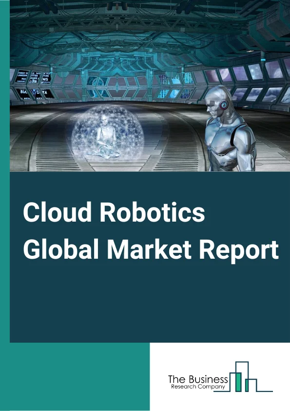 Cloud Robotics Global Market Report 2023 – By Implementation Type (Peer Based, Proxy Based, Clone Based), By Deployment Type (Private Cloud, Public cloud, Hybrid cloud), By End User Industry (Manufacturing, Military and Defense, Retail and E Commerce, Healthcare and Life Sciences, Other End User Industries) – Market Size, Trends, And Global Forecast 2023-2032