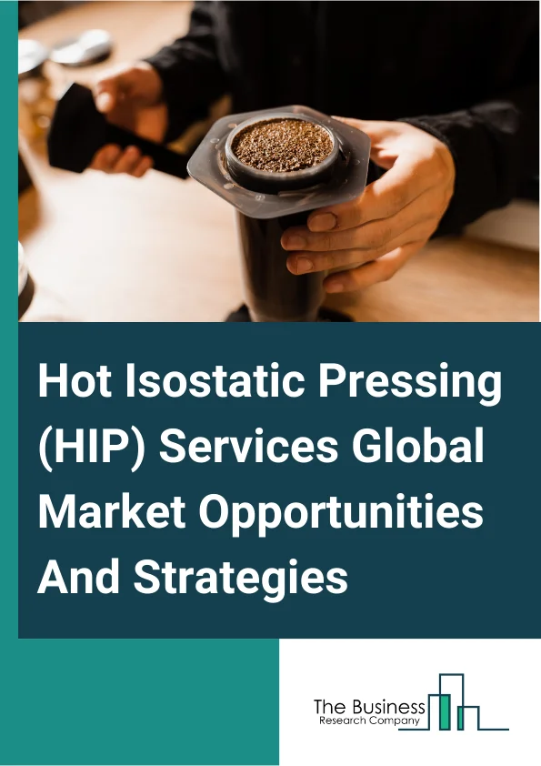 Hot Isostatic Pressing (HIP) Services Market 2024 –  By Type (Titanium Alloy, Nickel Alloy, Steel Alloy, Other Types), By Application (Automative, Electronics, GaTurbi, Energy, Other Applications), And By Region, Opportunities And Strategies – Global Forecast To 2033