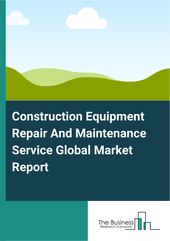 Global Construction Equipment Repair And Maintenance Service Market Report 2025