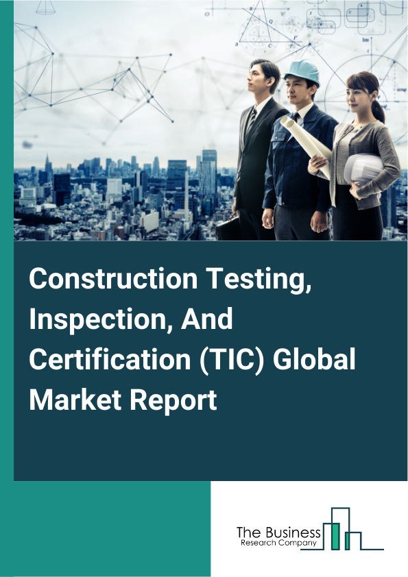 Global Construction Testing, Inspection, And Certification (TIC) Market Report 2025