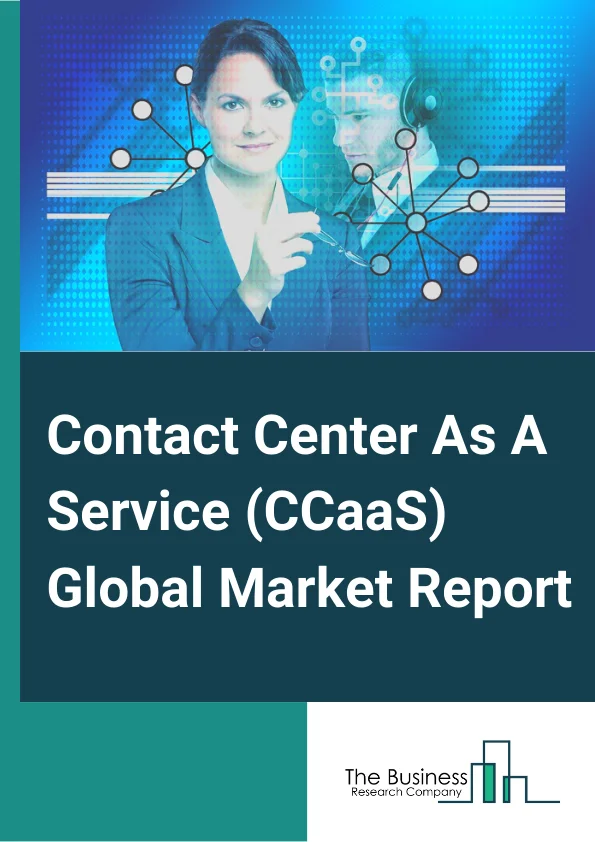 Contact Center As A Service (CCaaS) Global Market Report 2023