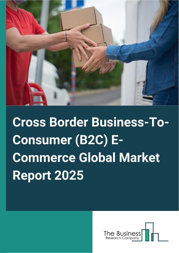 Global Cross Border Business-To-Consumer (B2C) E-Commerce Market Report 2025