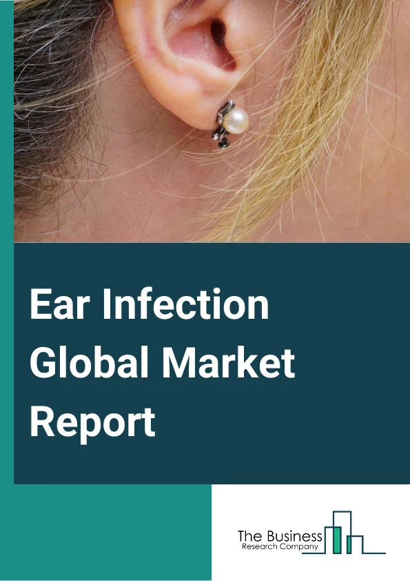 Ear Infection Global Market Report 2024 