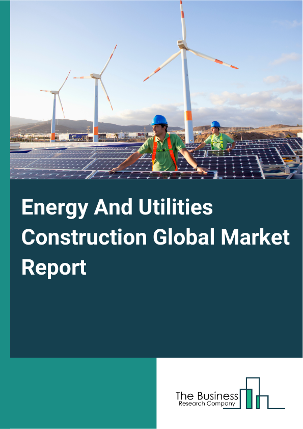 Global Energy And Utilities Construction Market Report 2025