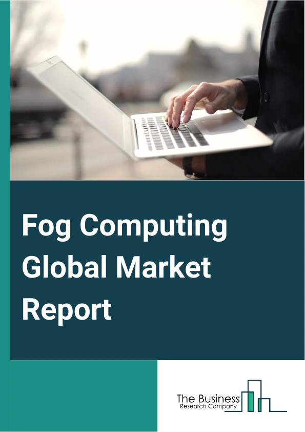Fog Computing Global Market Report 2025 – By Component (Hardware, Software), By Deployment Models (Private Fog Node, Community Fog Node, Public Fog Node, Hybrid Fog Node), By Application (Building And Home Automation, Smart Energy, Smart Manufacturing, Transportation And Logistics, Connected Health, Security And Emergencies, Retail, Other Applications) – Market Size, Trends, And Global Forecast 2025-2034