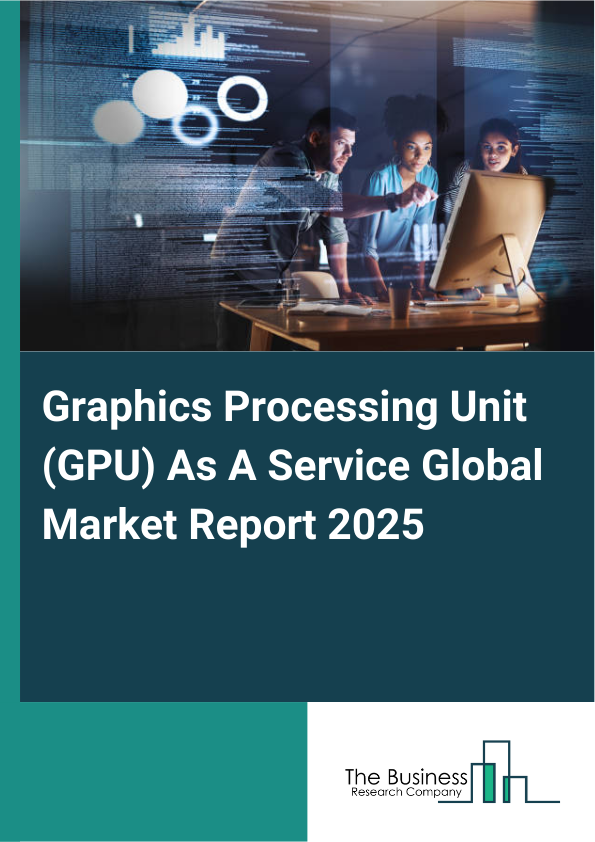Global Graphics Processing Unit (GPU) As A Service Market Report 2025