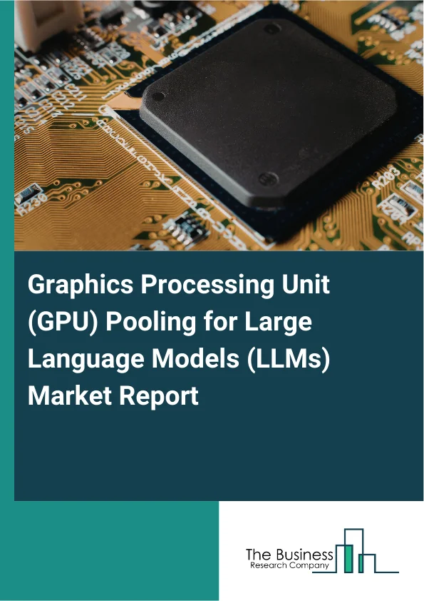 Graphics Processing Unit (GPU) Pooling for Large Language Models (LLMs) Market Report Infographic Image