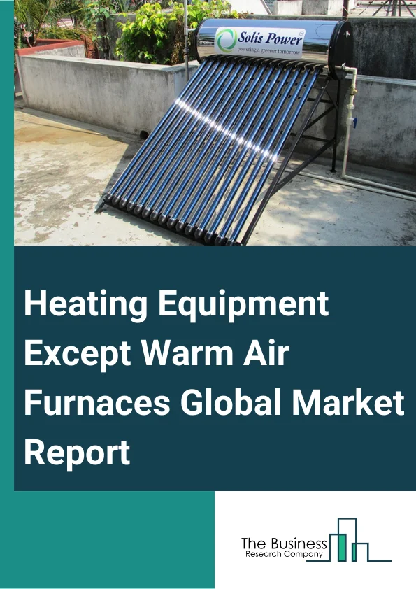 Global Heating Equipment (Except Warm Air Furnaces) Global Market Report 2024