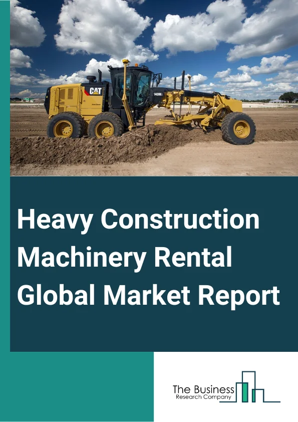 Heavy Construction Machinery Rental Global Market Report 2023